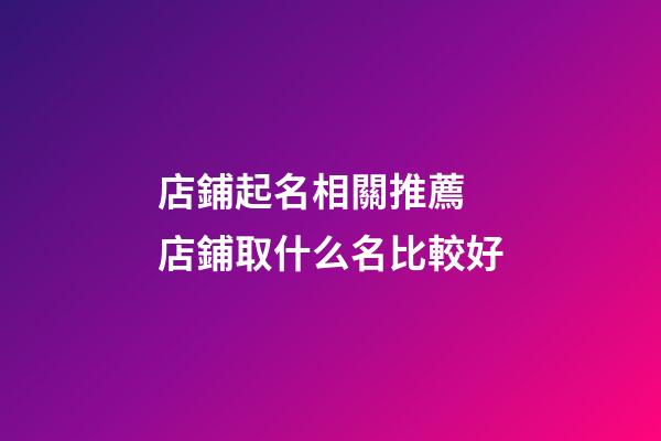 店鋪起名相關推薦 店鋪取什么名比較好-第1張-店鋪起名-玄機派